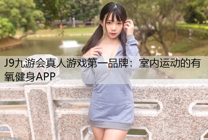 J9九游会真人游戏第一品牌：室内运动的有氧健身APP