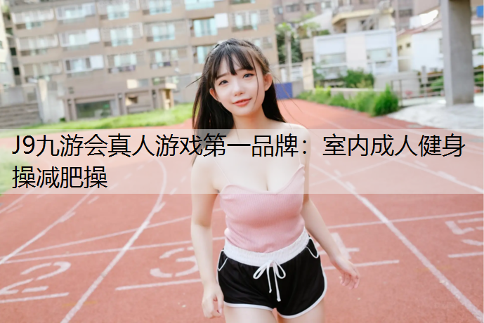 J9九游会真人游戏第一品牌：室内成人健身操减肥操